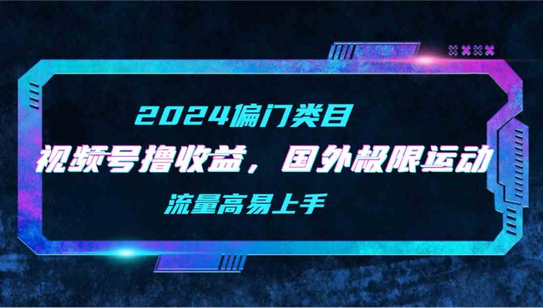 【2024偏门类目】视频号撸收益，二创国外极限运动视频锦集，流量高易上手-资源基地