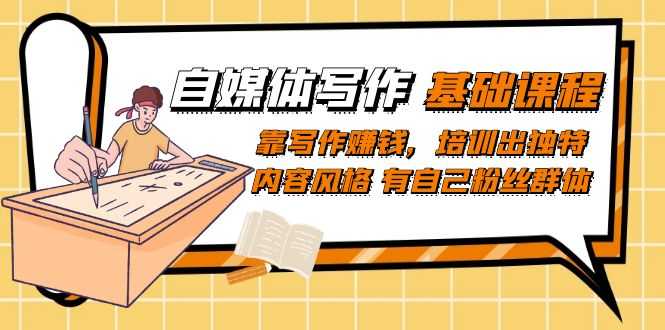 自媒体写作-基础课程：靠写作赚钱，培训出独特内容风格 有自己粉丝群体-资源基地
