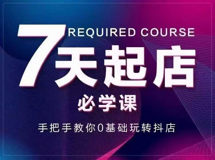7天起店必学课：手把手教你0基础玩转抖店，实操爆单技术！-资源基地