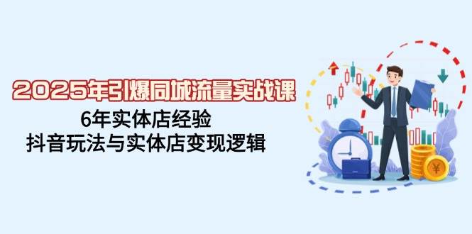 2025年引爆同城流量实战课,6年实体店经验,抖音玩法与实体店变现逻辑-资源基地