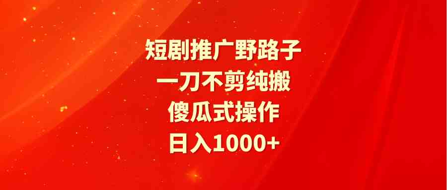 短剧推广野路子，一刀不剪纯搬运，傻瓜式操作，日入1000+-资源基地