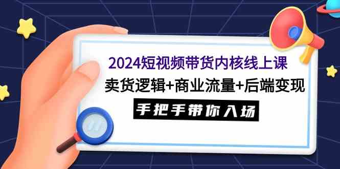 2024短视频带货内核线上课:卖货逻辑+商业流量+后端变现,手把手带你入场-资源基地