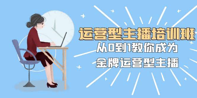 运营型主播培训班：从0到1教你成为金牌运营型主播（25节课）-资源基地