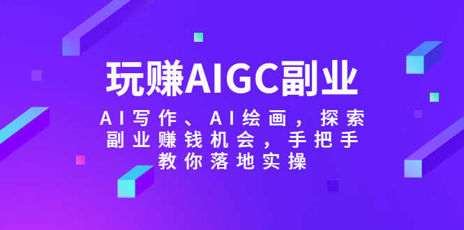 玩赚AIGC副业-AI写作、AI绘画,探索副业赚钱机会,手把手教你落地实操-资源基地