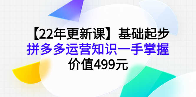 【22年更新课】基础起步，拼多多运营知识一手掌握，价值499元-资源基地