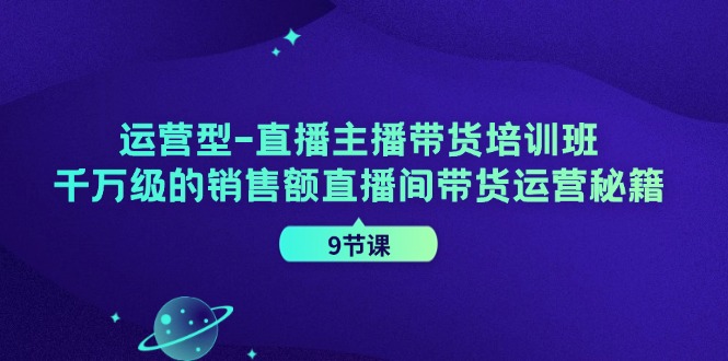 运营型-直播主播带货培训班,千万级的销售额直播间带货运营秘籍(9节课)-资源基地