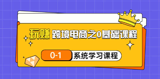 玩赚跨境电商之0基础课程，0-1系统学习课程（20节视频课）-资源基地