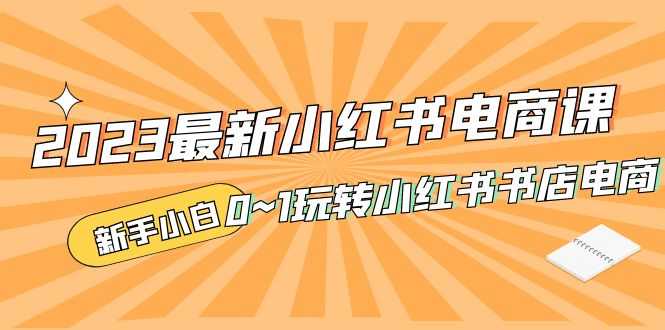 2023最新小红书·电商课，新手小白从0~1玩转小红书书店电商-资源基地