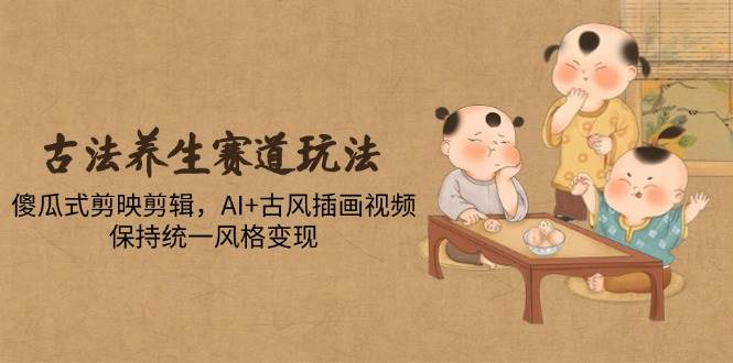 古法养生赛道玩法，傻瓜式剪映剪辑，AI+古风插画视频，保持统一风格变现-资源基地