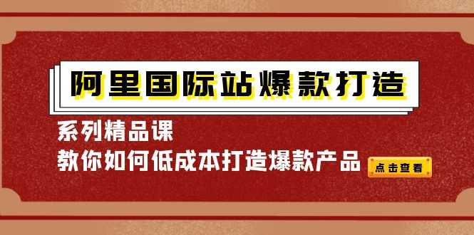 阿里国际站爆款打造系列精品课,教你如何低成本打造爆款产品-资源基地
