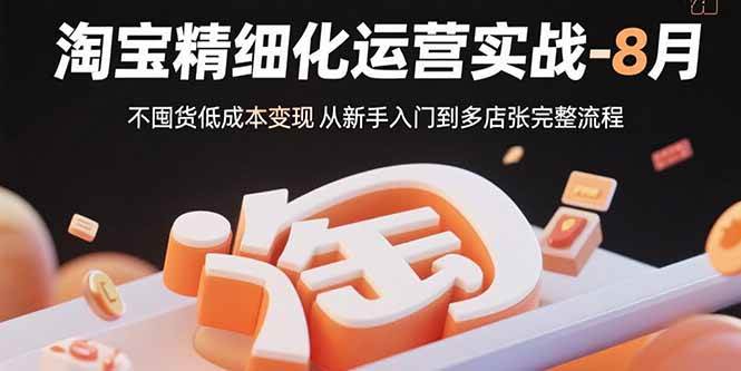 淘宝精细化运营实战-8月:不囤货低成本变现 从新手入门到多店扩张完整流程-资源基地