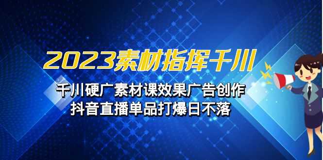 2023素材 指挥千川,千川硬广素材课效果广告创作,抖音直播单品打爆日不落-资源基地
