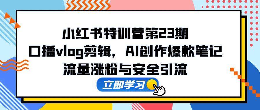 小红书特训营第23期,口播vlog剪辑,AI创作爆款笔记,流量涨粉与安全引流-资源基地