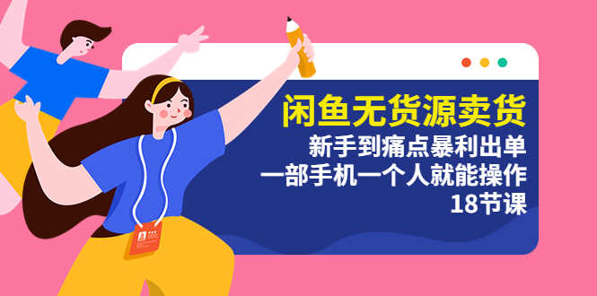 闲鱼无货源卖货:新手到痛点暴利出单,一部手机一个人就能操作(18节课)-资源基地