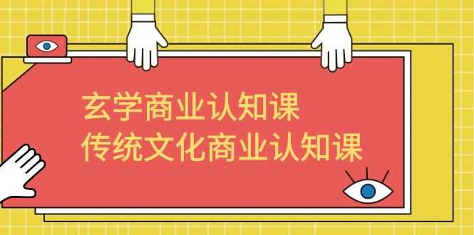 玄学 商业认知课，传统文化商业认知课（43节课）-资源基地
