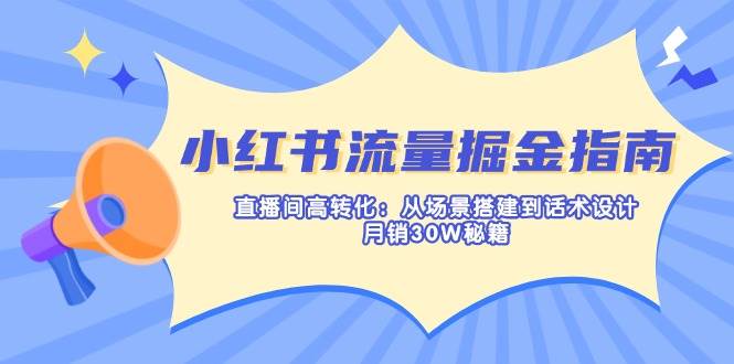小红书流量掘金指南：直播间高转化：从场景搭建到话术设计，月销30W秘籍-资源基地