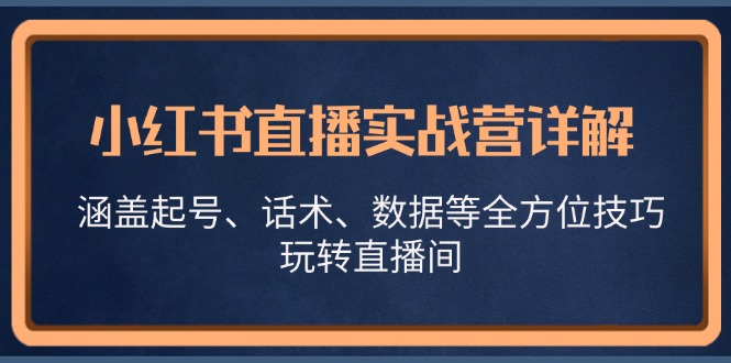 小红书直播实战营详解，涵盖起号、话术、数据等全方位技巧，玩转直播间-资源基地