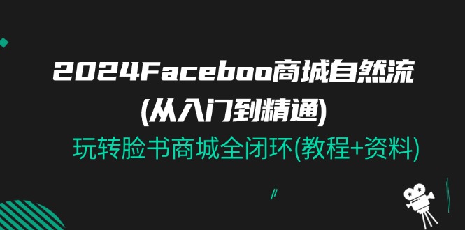 2024Faceboo 商城自然流(从入门到精通)，玩转脸书商城全闭环(教程+资料)-资源基地
