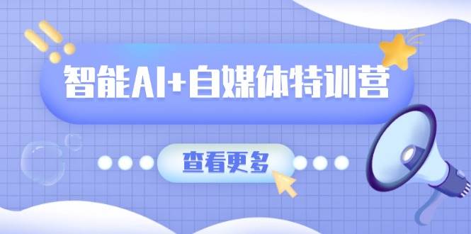 智能AI+自媒体特训营：涵盖文本创作、图像创作、视频创作和职场办公几大类-资源基地