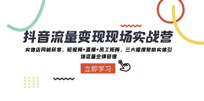抖音·流量变现现场实战营：实体店同城获客，短视频+直播+员工矩阵 三大…-资源基地