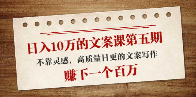 日入10万的文案课第五期, 不靠灵感,高质量日更的文案写作,赚下一个百万-资源基地