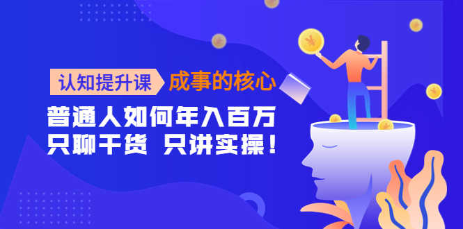 认知提升课-成事的核心:普通人如何年入百万,只聊干货 只讲实操!-资源基地