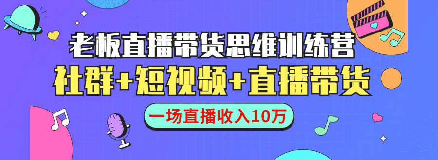 直播带货思维训练营：社群+短视频+直播带货：一场直播收入10万！-资源基地