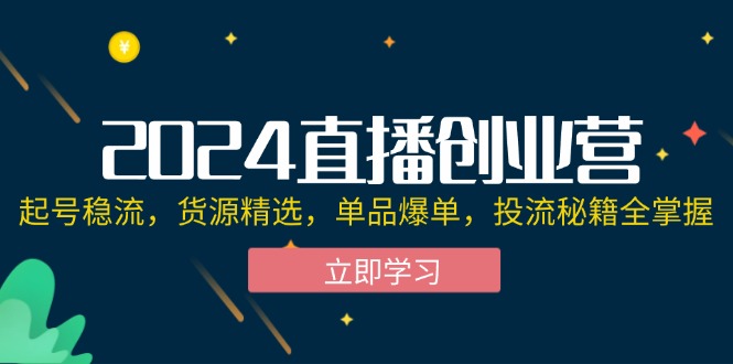 2024直播创业营：起号稳流，货源精选，单品爆单，投流秘籍全掌握-资源基地