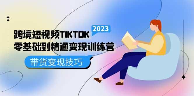 跨境·短视频TIKTOK零基础到精通变现训练营 短视频·独立站·带货变现技巧-资源基地