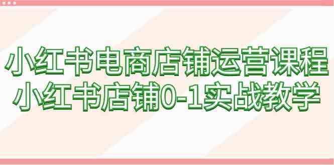 小红书电商店铺运营课程，小红书店铺0-1实战教学（60节课）-资源基地