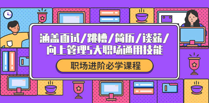 职场进阶必学课程：涵盖面试/跳槽/简历/谈薪/向上管理5大职场通用技能-资源基地