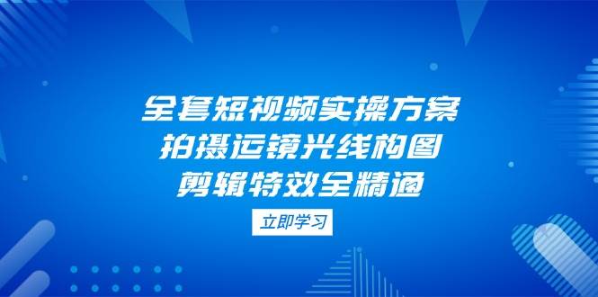 全套短视频实操方案,拍摄运镜光线构图,剪辑特效全精通-资源基地