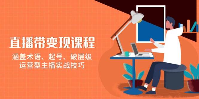 直播带变现课程,涵盖术语、起号、破层级,运营型主播实战技巧-资源基地