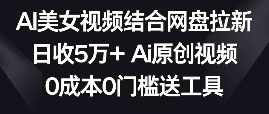 AI美女视频结合网盘拉新，日收5万+两分钟一条Ai原创视频，0成本0门槛送工具-资源基地