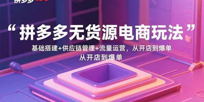 拼多多无货源电商玩法：基础搭建+供应链管理+流量运营，从开店到爆单-资源基地