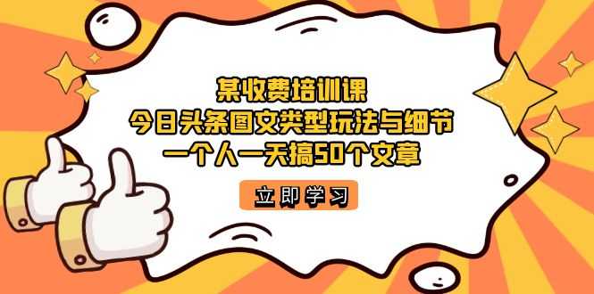 某收费培训课：今日头条账号图文玩法与细节，一个人一天搞50个文章-资源基地