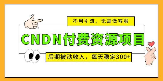 CNDN付费资源项目，不用引流，无需做客服，后期被动收入，每天稳定300+-资源基地