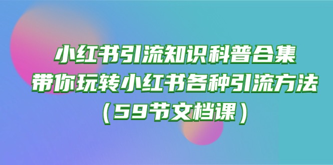 小红书引流知识科普合集，带你玩转小红书各种引流方法（59节文档课）-资源基地