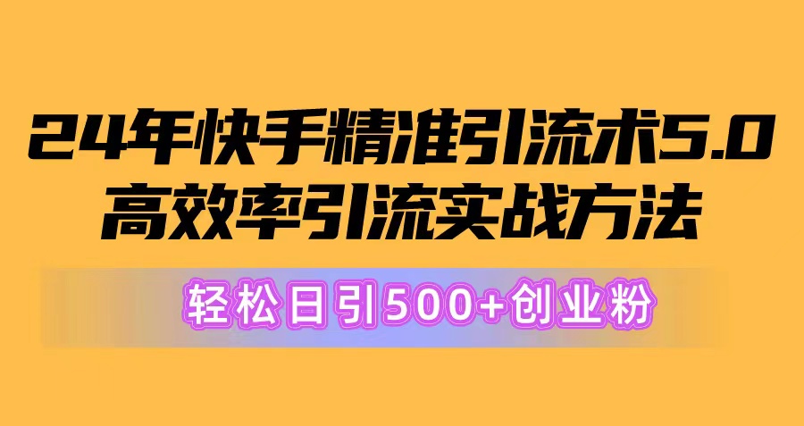24年快手精准引流术5.0，高效率引流实战方法，轻松日引500+创业粉-资源基地