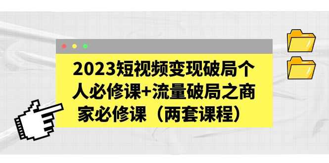 2023短视频变现破局个人必修课+流量破局之商家必修课(两套课程)-资源基地