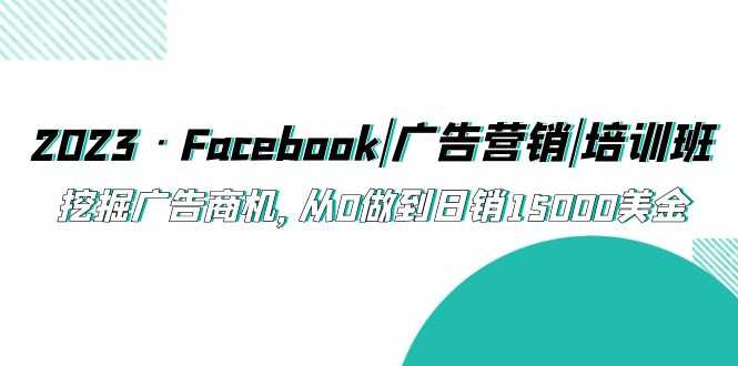 2023·Facebook|广告营销|培训班,挖掘广告商机,从0做到日销15000美金-资源基地
