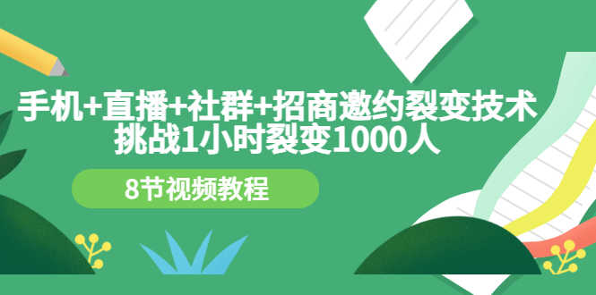 手机+直播+社群+招商邀约裂变技术：挑战1小时裂变1000人（8节视频教程）-资源基地