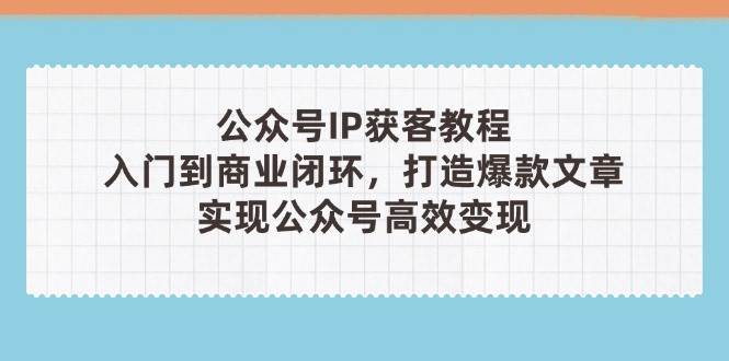 公众号IP获客教程(第3期),从入门到商业闭环,打造爆款文章,实现公众…-资源基地