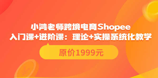 跨境电商Shopee入门课+进阶课：理论+实操系统化教学（原价1999）-资源基地