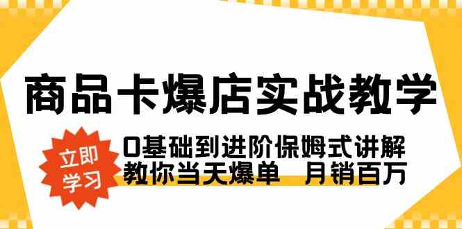 商品卡·爆店实战教学,0基础到进阶保姆式讲解,教你当天爆单 月销百万-资源基地