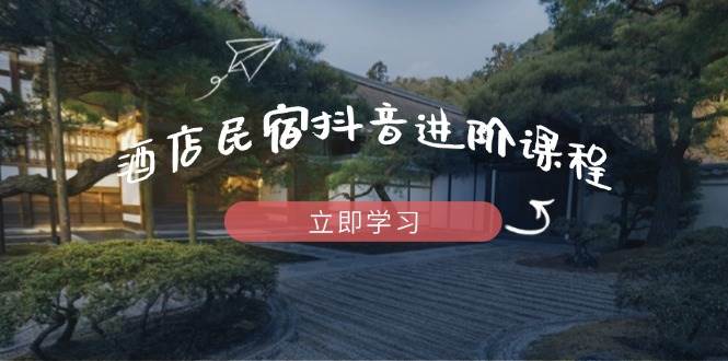酒店民宿抖音进阶课程，掌握流量渠道与推流逻辑，打造爆款内容-资源基地