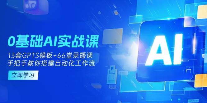 0基础AI实操课：13套GPTS模板+66字录播课，手把手教你搭建自动化工作流-资源基地