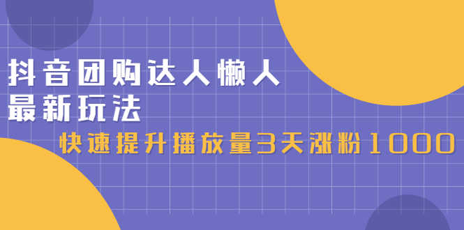 抖音团购达人懒人最新玩法,快速提升播放量3天涨粉1000(初级班+高级班)-资源基地