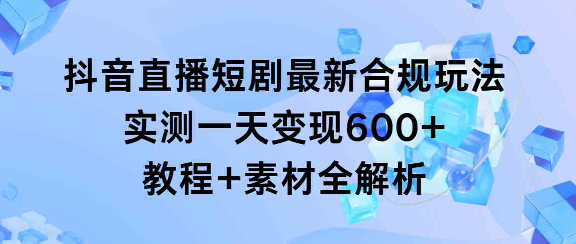 抖音直播短剧最新合规玩法，实测一天变现600+，教程+素材全解析-资源基地