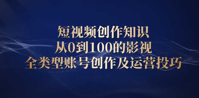 短视频创作知识，从0到100的影视全类型账号创作及运营投巧-资源基地